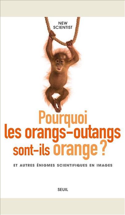 POURQUOI LES ORANGS-OUTANGS SONT-ILS ORANGE?. ET AUTRES ENIGMES SCIENTIFIQUES EN IMAGES