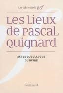 LES LIEUX DE PASCAL QUIGNARD - ACTES DU COLLOQUE DE L'UNIVERSITE DU HAVRE (29 ET 30 AVRIL 2013)