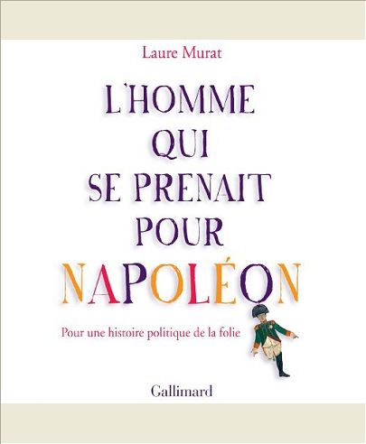 L'HOMME QUI SE PRENAIT POUR NAPOLEON - POUR UNE HISTOIRE POLITIQUE DE LA FOLIE