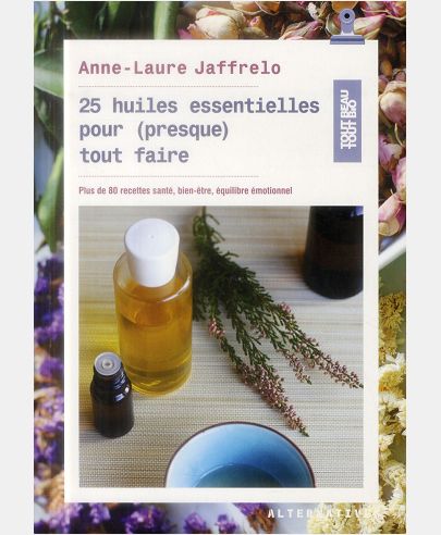 25 HUILES ESSENTIELLES POUR (PRESQUE) TOUT FAIRE - PLUS DE 80 RECETTES SANTE, BIEN-ETRE, EQUILIBRE E