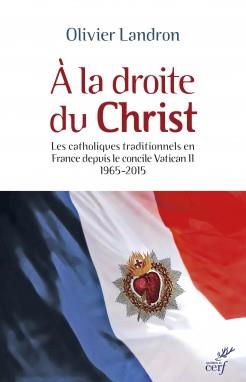 A LA DROITE DU CHRIST - LES CATHOLIQUES TRADITIONNELS EN FRANCE DEPUIS LE CONCILE VATICAN II 65-2015