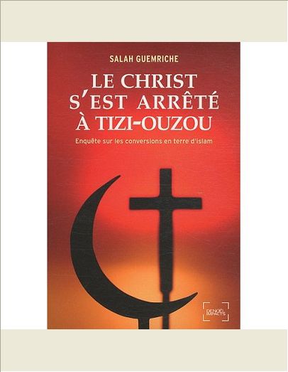LE CHRIST S'EST ARRETE A TIZI-OUZOU - ENQUETE SUR LES CONVERSIONS EN TERRE D'ISLAM