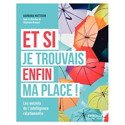 ET SI JE TROUVAIS ENFIN MA PLACE ! - LES SECRETS DE L'INTELLIGENCE RELATIONNELLE.