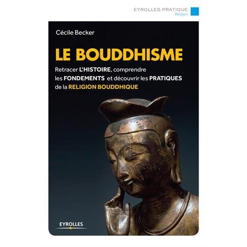 LE BOUDDHISME - RETRACER L'HISTOIRE, COMPRENDRE LES FONDEMENTS ET DECOUVRIR LES PRATIQUES DE LA RELI