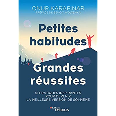 PETITES HABITUDES, GRANDES REUSSITES - 51 PRATIQUES INSPIRANTES POUR DEVENIR LA MEILLEURE VERSION DE