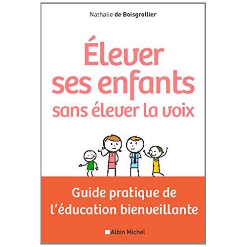 ELEVER SES ENFANTS SANS ELEVER LA VOIX - GUIDE PRATIQUE DE L'EDUCATION BIENVEILLANTE