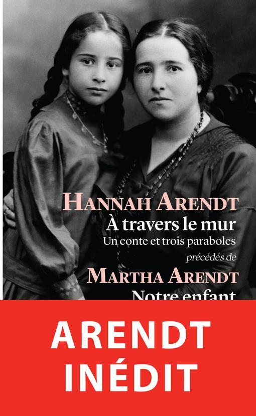 A TRAVERS LE MUR - "UN CONTE ET TROIS PARABOLES, SUIVIS DE ""NOTRE ENFANT"" PAR MARTHA ARENDT"