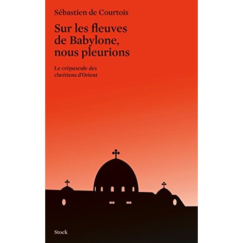 SUR LES FLEUVES DE BABYLONE, NOUS PLEURIONS - LE CREPUSCULE DES CHRETIENS D'ORIENT