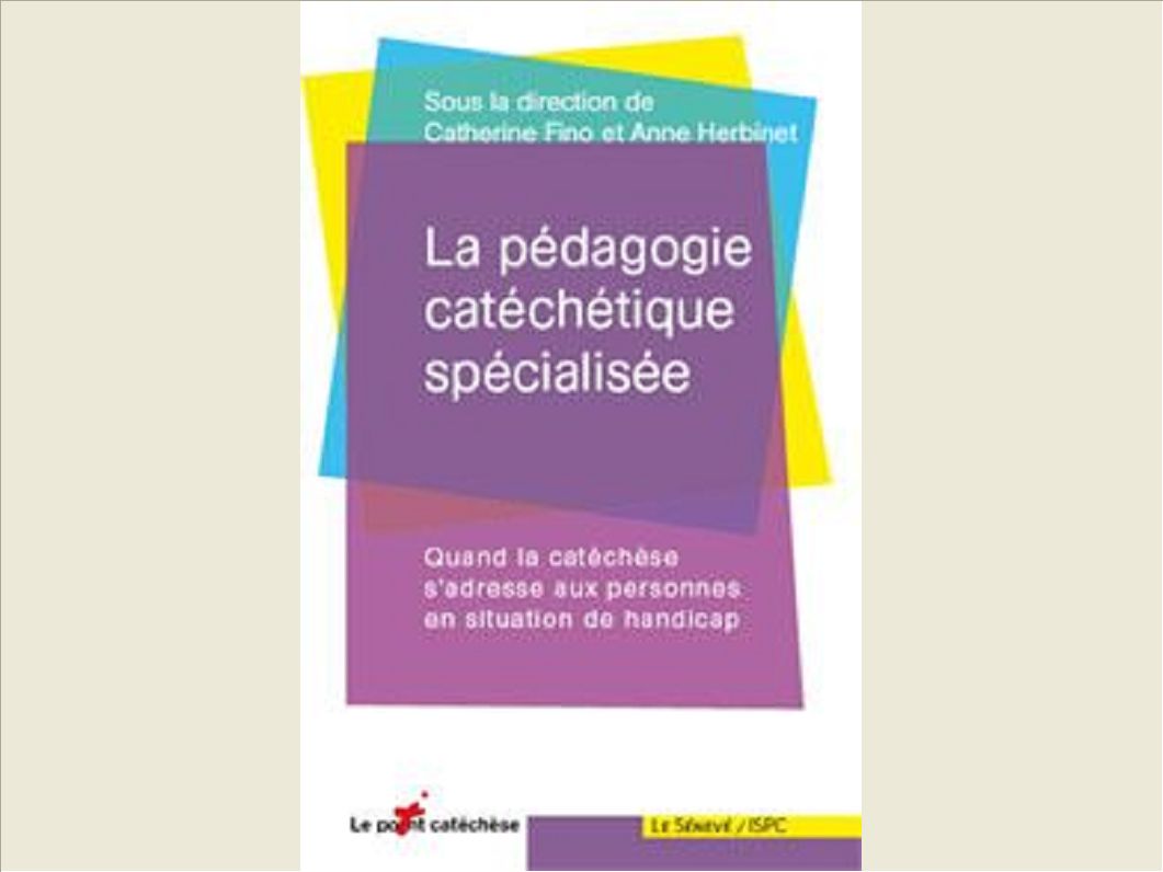 LA PEDAGOGIE CATECHETIQUE SPECIALISEE - QUAND LA CATECHESE S'ADRESSE AUX PERSONNES EN SITUATION DE H