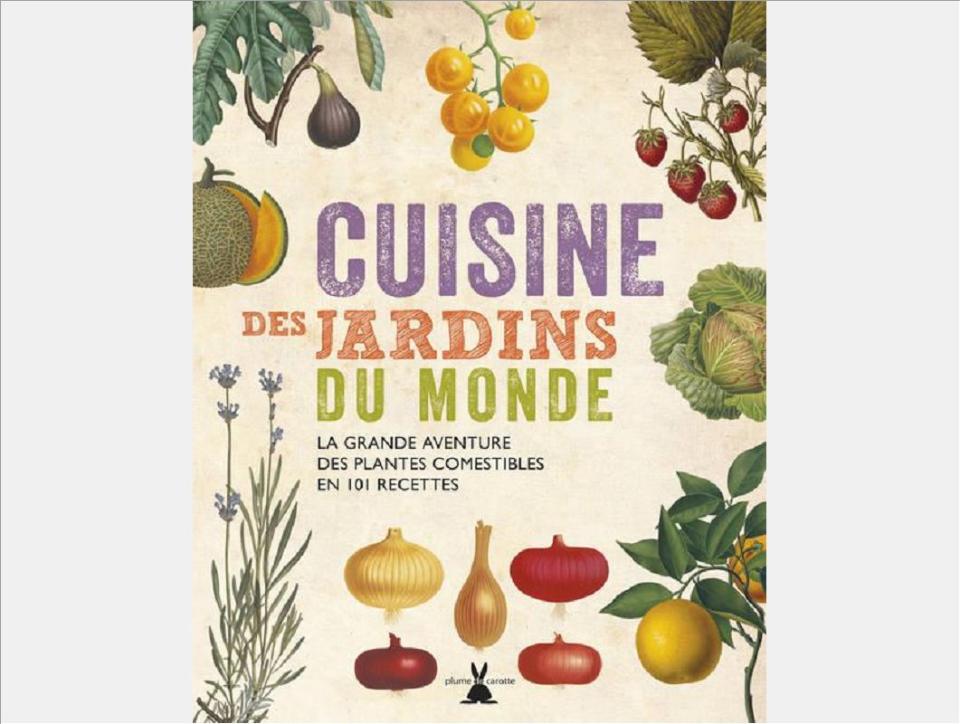 CUISINE DES JARDINS DU MONDE. LA GRANDE AVENTURE DES PLANTES COMESTIBLES EN 101 RECETTES