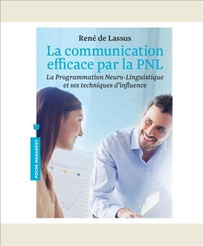 LA COMMUNICATION EFFICACE PAR LA PNL - LA PROGRAMMATION NEURO-LINGUISTIQUE ET SES TECHNIQUES D'INFLU