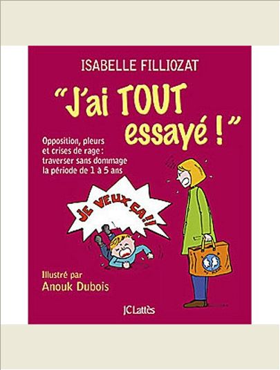 J'AI TOUT ESSAYE ! - OPPOSITION, PLEURS ET CRISES DE RAGE : TRAVERSER SANS DOMMAGE LA PERIODE DE 1 A