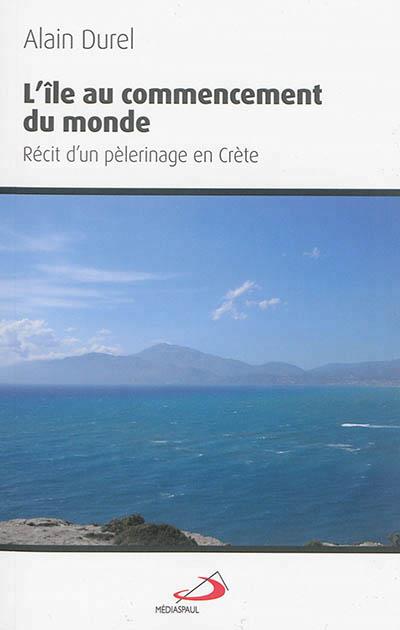 ILE AU COMMENCEMENT (L'). RECIT D'UN PELERINAGE EN CRETE
