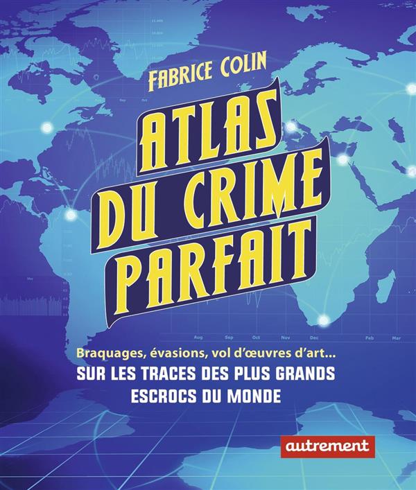 ATLAS DU CRIME PARFAIT - BRAQUAGES, EVASIONS, VOLS D'OEUVRES D'ART... SUR LES TRACES DES PLUS GRANDS