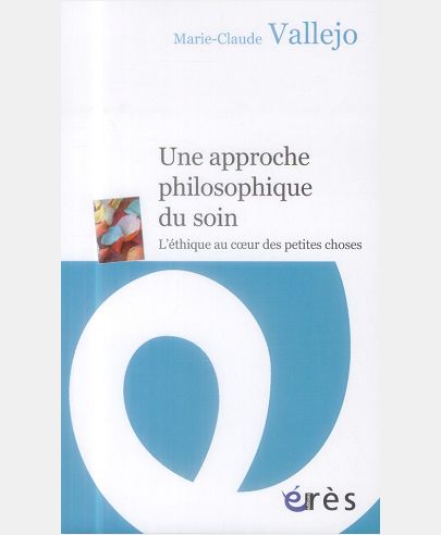 APPROCHE PHILOSOPHIQUE DU SOIN - L'ETHIQUE AU COEUR DES PETITES CHOSES (UNE)