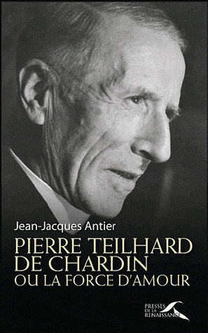 PIERRE TEILHARD DE CHARDIN OU LA FORCE DE L'AMOUR