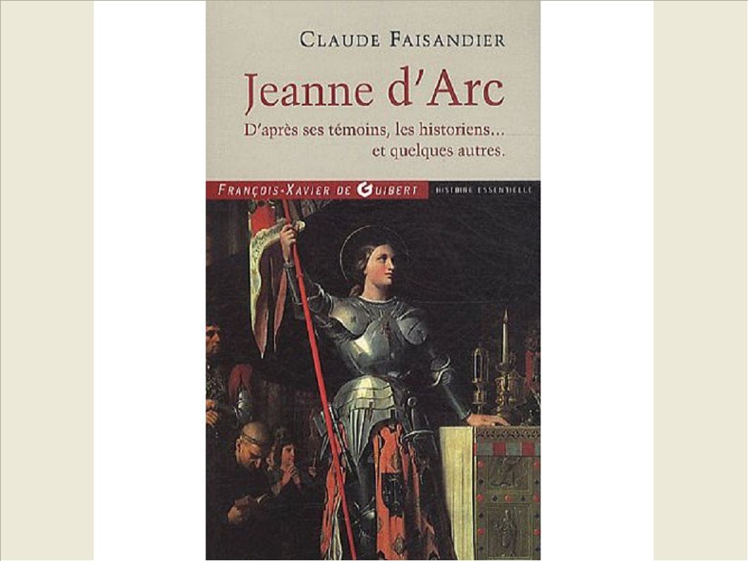 JEANNE D'ARC - D'APRES SES TEMOINS, LES HISTORIENS... ET QUELQUES AUTRES