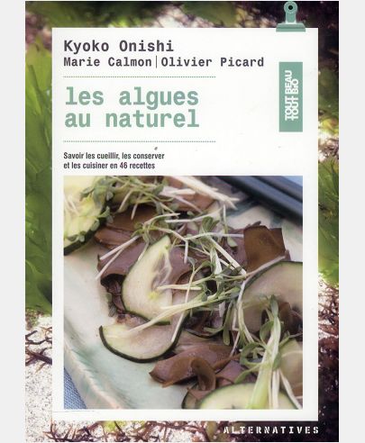 LES ALGUES AU NATUREL - SAVOIR LES CUEILLIR, LES CONSERVER ET LES CUISINER EN 46 RECETTES