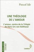 UNE THEOLOGIE DE L'AMOUR - L'AMOUR, CENTRE DE LA TRILOGIE DE HANS URS VON BALTHASAR