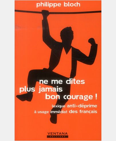 NE ME DITES PLUS JAMAIS BON COURAGE ! - LEXIQUE ANTI-DEPRIME A USAGE IMMEDIAT DES FRANCAIS.