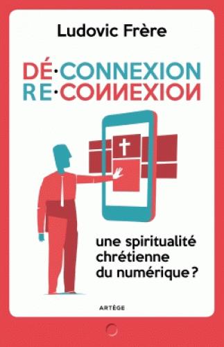 DECONNEXION . RECONNEXION - UNE SPIRITUALITE CHRETIENNE DU NUMERIQUE ?