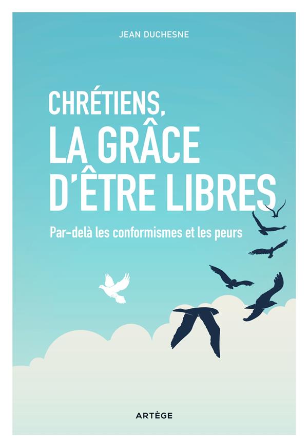 CHRETIENS, LA GRACE D'ETRE LIBRES - PAR-DELA LES CONFORMISMES ET LES PEURS
